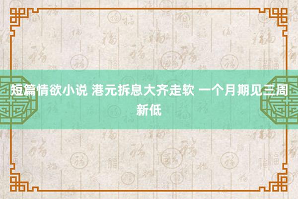 短篇情欲小说 港元拆息大齐走软 一个月期见三周新低