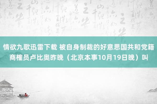 情欲九歌迅雷下载 被自身制裁的好意思国共和党籍商榷员卢比奥昨晚（北京本事10月19日晚）叫