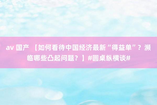 av 国产 【如何看待中国经济最新“得益单”？濒临哪些凸起问题？】#圆桌纵横谈#