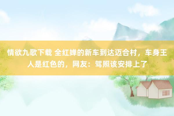 情欲九歌下载 全红婵的新车到达迈合村，车身王人是红色的，网友：驾照该安排上了