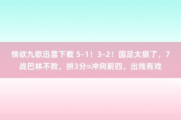 情欲九歌迅雷下载 5-1！3-2！国足太狠了，7战巴林不败，拼3分=冲向前四，出线有戏