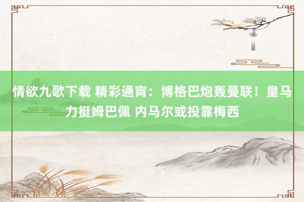 情欲九歌下载 精彩通宵：博格巴炮轰曼联！皇马力挺姆巴佩 内马尔或投靠梅西