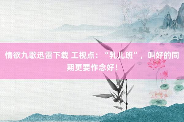情欲九歌迅雷下载 工视点：“乳儿班”，叫好的同期更要作念好！