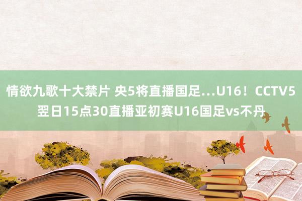 情欲九歌十大禁片 央5将直播国足…U16！CCTV5翌日15点30直播亚初赛U16国足vs不丹