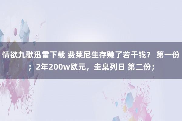 情欲九歌迅雷下载 费莱尼生存赚了若干钱？ 第一份；2年200w欧元，圭臬列日 第二份；