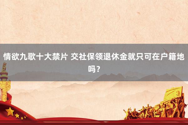 情欲九歌十大禁片 交社保领退休金就只可在户籍地吗？