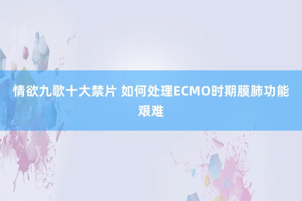 情欲九歌十大禁片 如何处理ECMO时期膜肺功能艰难