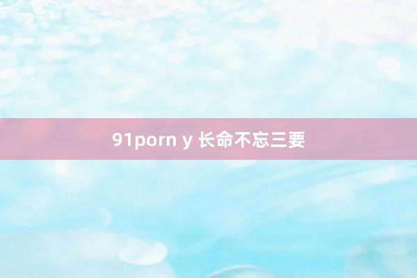91porn y 长命不忘三要