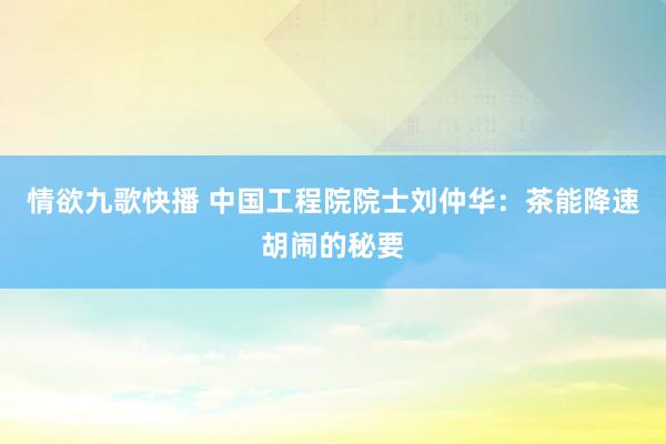 情欲九歌快播 中国工程院院士刘仲华：茶能降速胡闹的秘要