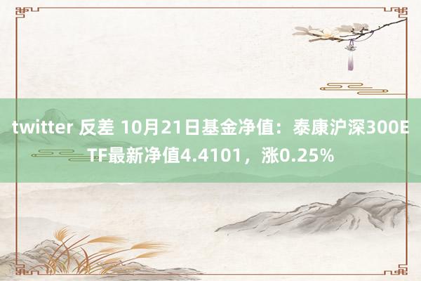 twitter 反差 10月21日基金净值：泰康沪深300ETF最新净值4.4101，涨0.25%