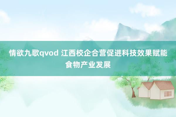 情欲九歌qvod 江西校企合营促进科技效果赋能食物产业发展