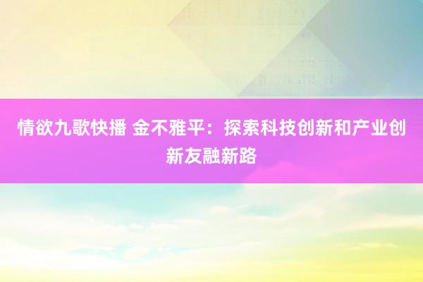 情欲九歌快播 金不雅平：探索科技创新和产业创新友融新路