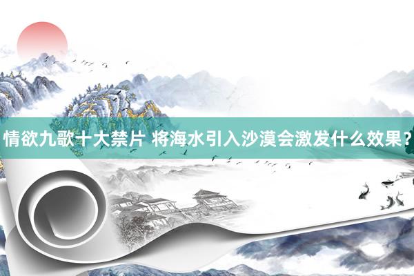 情欲九歌十大禁片 将海水引入沙漠会激发什么效果？