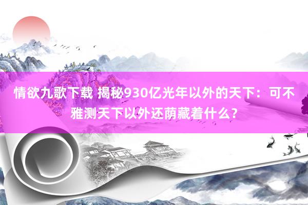 情欲九歌下载 揭秘930亿光年以外的天下：可不雅测天下以外还荫藏着什么？