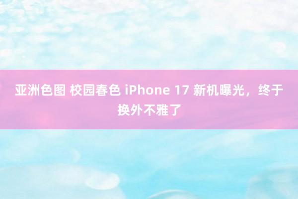 亚洲色图 校园春色 iPhone 17 新机曝光，终于换外不雅了