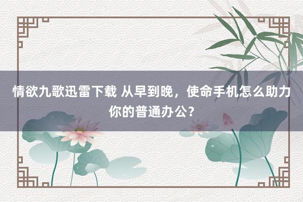 情欲九歌迅雷下载 从早到晚，使命手机怎么助力你的普通办公？