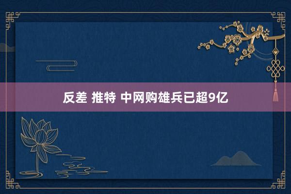 反差 推特 中网购雄兵已超9亿