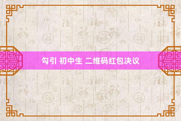 勾引 初中生 二维码红包决议