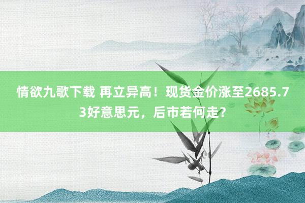 情欲九歌下载 再立异高！现货金价涨至2685.73好意思元，后市若何走？