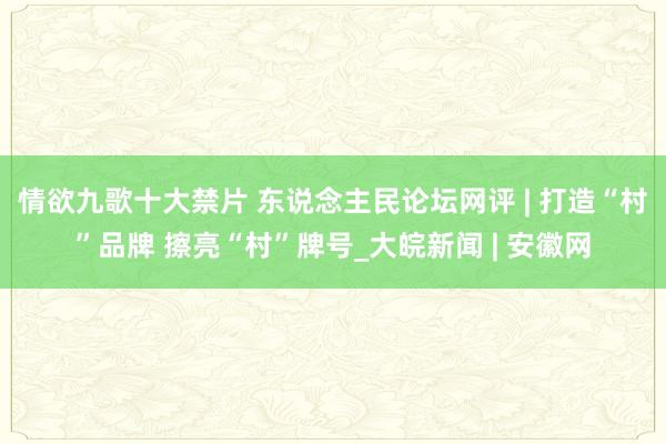 情欲九歌十大禁片 东说念主民论坛网评 | 打造“村”品牌 擦亮“村”牌号_大皖新闻 | 安徽网
