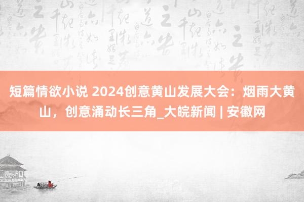 短篇情欲小说 2024创意黄山发展大会：烟雨大黄山，创意涌动长三角_大皖新闻 | 安徽网