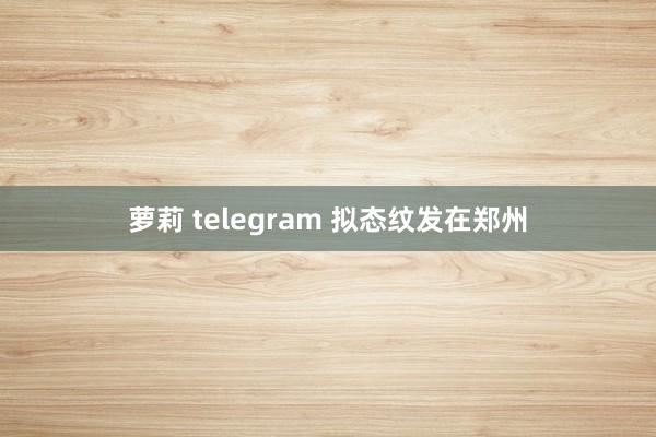 萝莉 telegram 拟态纹发在郑州