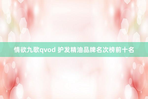 情欲九歌qvod 护发精油品牌名次榜前十名