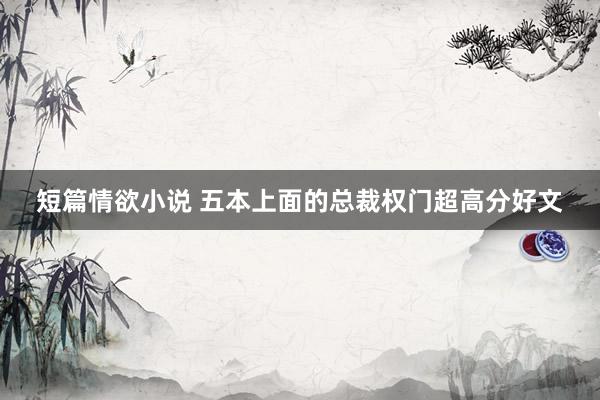 短篇情欲小说 五本上面的总裁权门超高分好文