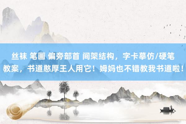 丝袜 笔画 偏旁部首 间架结构，字卡摹仿/硬笔教案，书道憨厚王人用它！姆妈也不错教我书道啦！