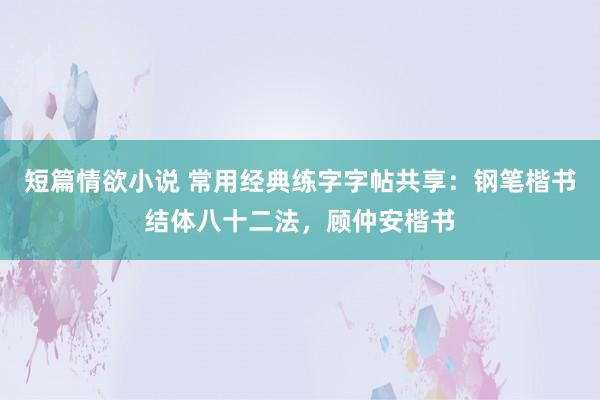 短篇情欲小说 常用经典练字字帖共享：钢笔楷书结体八十二法，顾仲安楷书