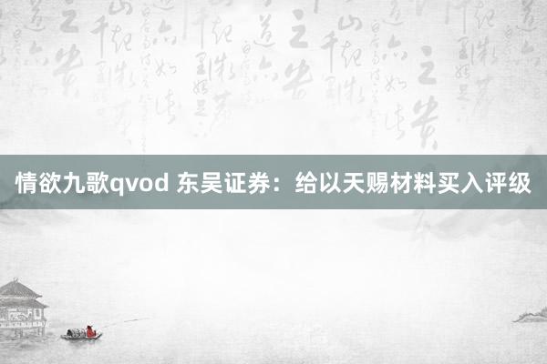 情欲九歌qvod 东吴证券：给以天赐材料买入评级