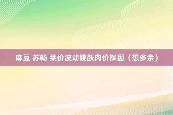 麻豆 苏畅 菜价波动跳跃肉价探因（想多余）