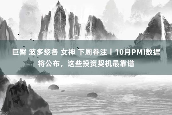 巨臀 波多黎各 女神 下周眷注丨10月PMI数据将公布，这些投资契机最靠谱