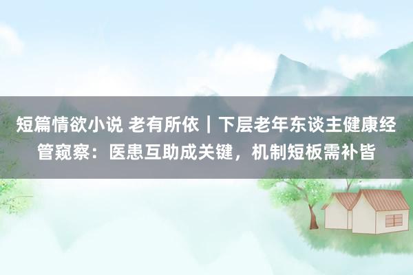 短篇情欲小说 老有所依｜下层老年东谈主健康经管窥察：医患互助成关键，机制短板需补皆