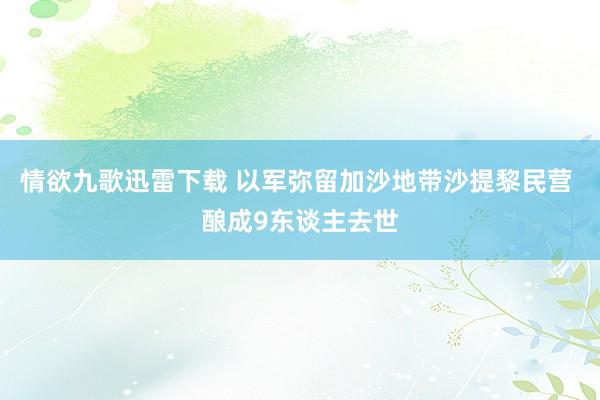 情欲九歌迅雷下载 以军弥留加沙地带沙提黎民营 酿成9东谈主去世