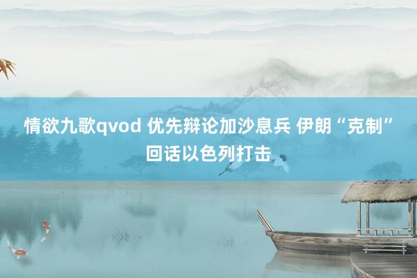 情欲九歌qvod 优先辩论加沙息兵 伊朗“克制”回话以色列打击