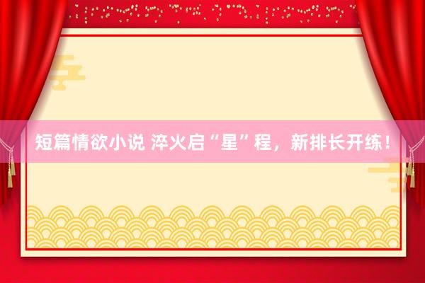 短篇情欲小说 淬火启“星”程，新排长开练！