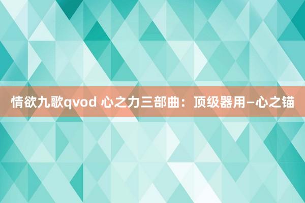 情欲九歌qvod 心之力三部曲：顶级器用—心之锚