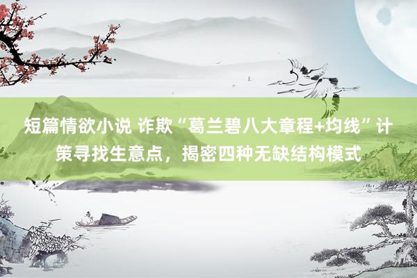 短篇情欲小说 诈欺“葛兰碧八大章程+均线”计策寻找生意点，揭密四种无缺结构模式