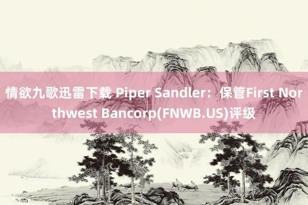 情欲九歌迅雷下载 Piper Sandler：保管First Northwest Bancorp(FNWB.US)评级