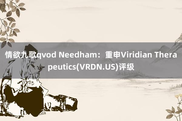 情欲九歌qvod Needham：重申Viridian Therapeutics(VRDN.US)评级