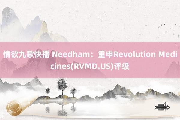情欲九歌快播 Needham：重申Revolution Medicines(RVMD.US)评级