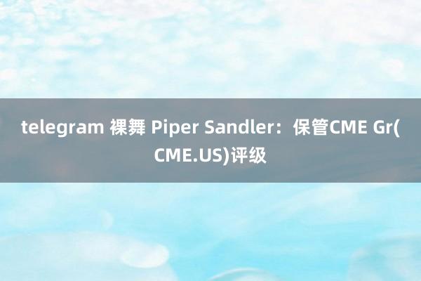 telegram 裸舞 Piper Sandler：保管CME Gr(CME.US)评级