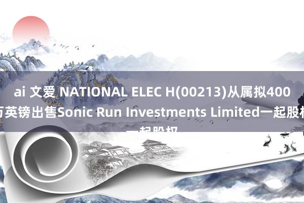 ai 文爱 NATIONAL ELEC H(00213)从属拟400万英镑出售Sonic Run Investments Limited一起股权