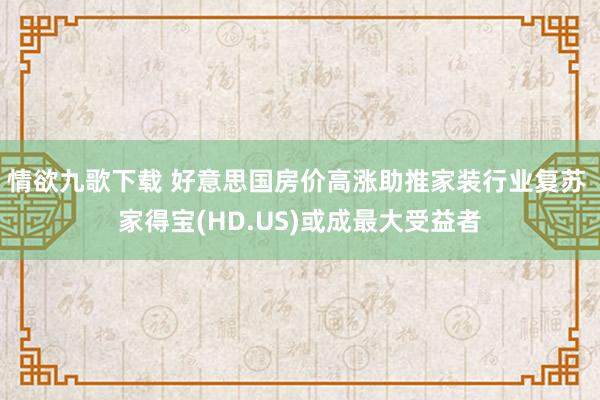 情欲九歌下载 好意思国房价高涨助推家装行业复苏 家得宝(HD.US)或成最大受益者