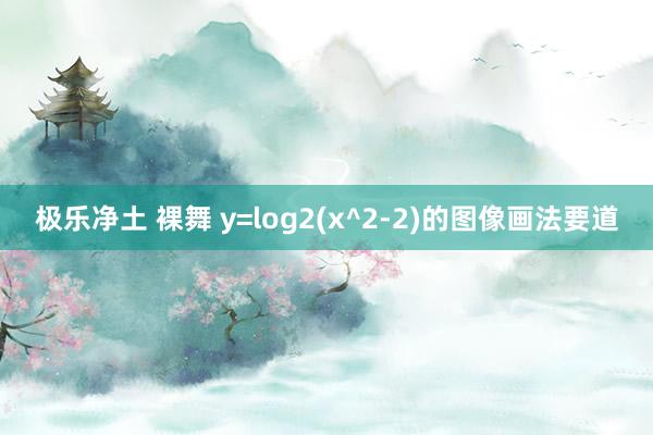 极乐净土 裸舞 y=log2(x^2-2)的图像画法要道