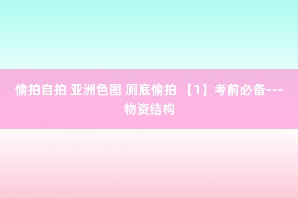 偷拍自拍 亚洲色图 厕底偷拍 【1】考前必备---物资结构
