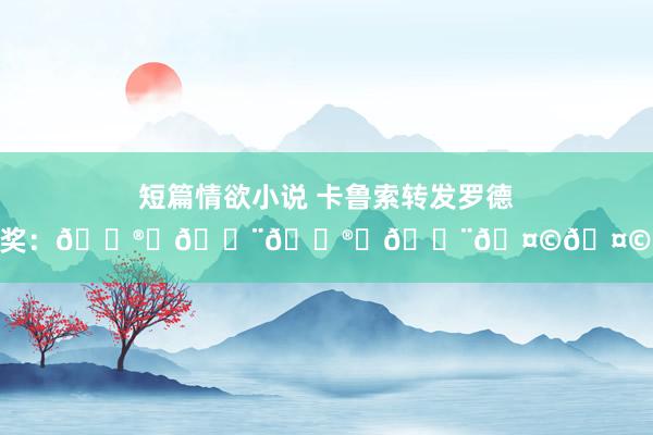 短篇情欲小说 卡鲁索转发罗德里金球奖：😮‍💨😮‍💨🤩🤩🤩