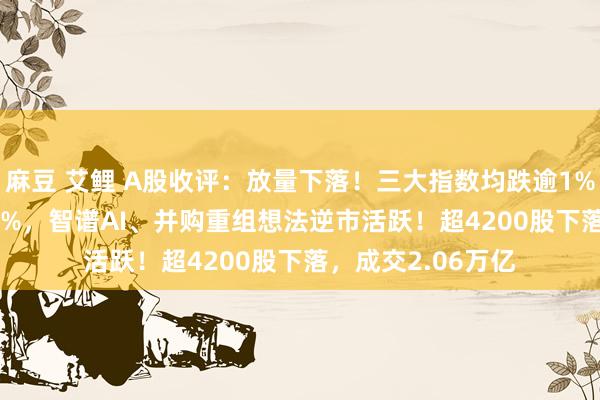 麻豆 艾鲤 A股收评：放量下落！三大指数均跌逾1%，北证50涨3.68%，智谱AI、并购重组想法逆市活跃！超4200股下落，成交2.06万亿