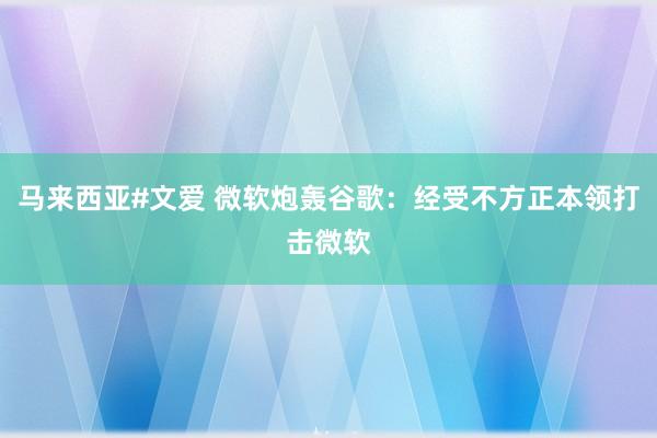 马来西亚#文爱 微软炮轰谷歌：经受不方正本领打击微软